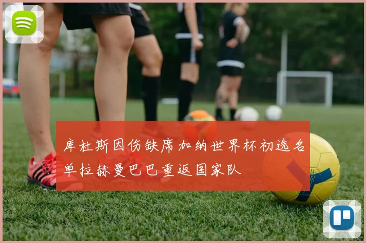库杜斯因伤缺席加纳世界杯初选名单拉赫曼巴巴重返国家队