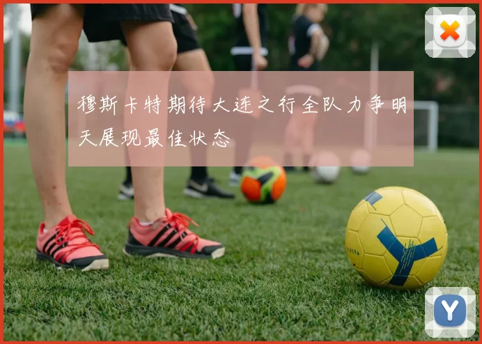 穆斯卡特期待大连之行全队力争明天展现最佳状态