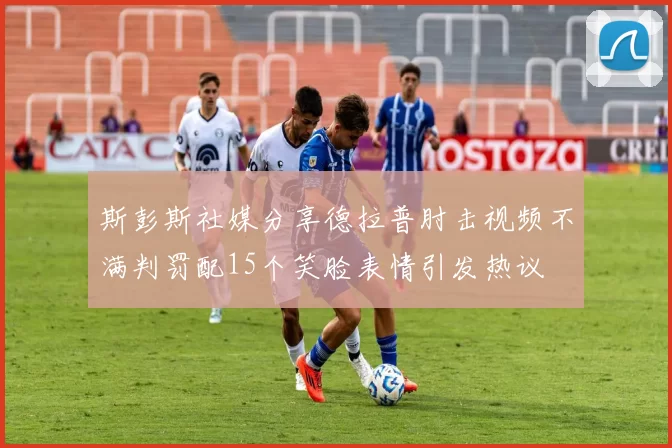 斯彭斯社媒分享德拉普肘击视频不满判罚配15个笑脸表情引发热议