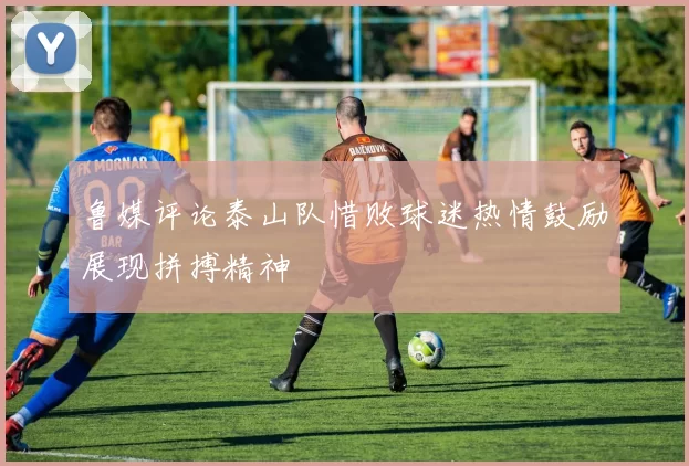 鲁媒评论泰山队惜败球迷热情鼓励展现拼搏精神