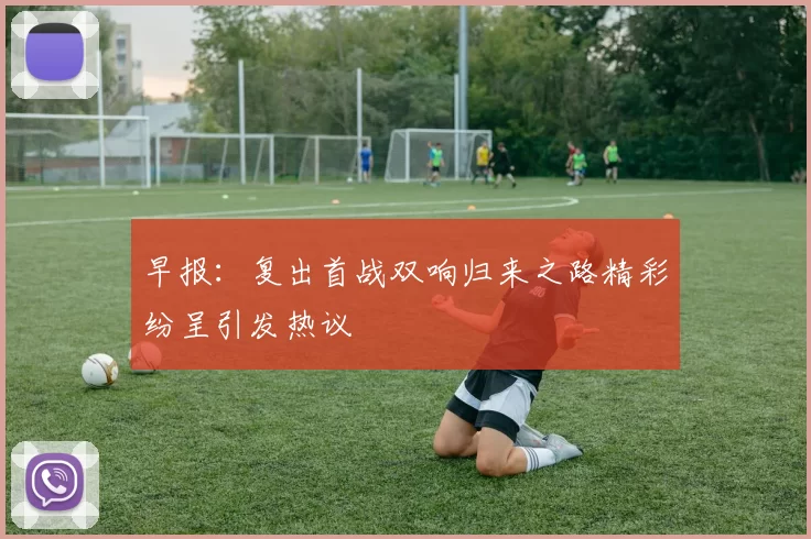 早报：复出首战双响归来之路精彩纷呈引发热议
