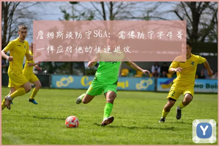 詹姆斯谈防守SGA：需像防守字母哥一样应对他的快速进攻