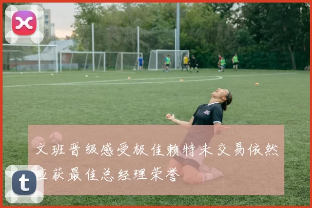 文班晋级感受极佳赖特未交易依然应获最佳总经理荣誉