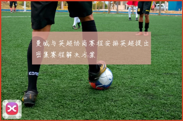 曼城与英超协商赛程安排英超提出密集赛程解决方案