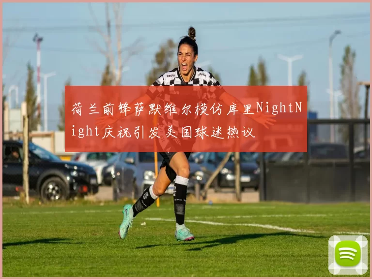 荷兰前锋萨默维尔模仿库里NightNight庆祝引发美国球迷热议