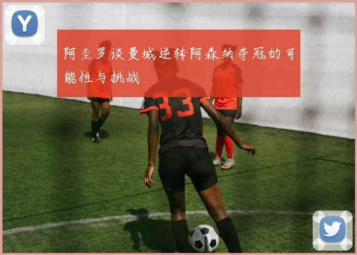 阿圭罗谈曼城逆转阿森纳夺冠的可能性与挑战