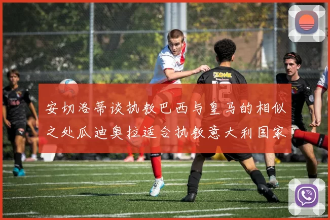 安切洛蒂谈执教巴西与皇马的相似之处瓜迪奥拉适合执教意大利国家队