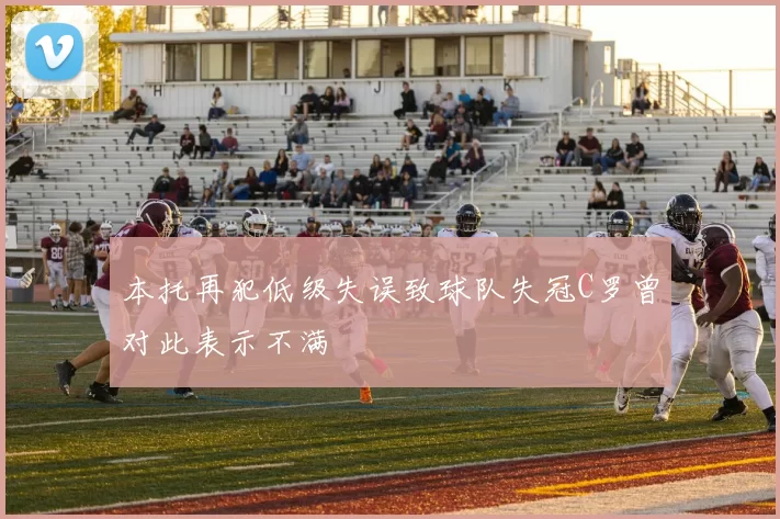 本托再犯低级失误致球队失冠C罗曾对此表示不满