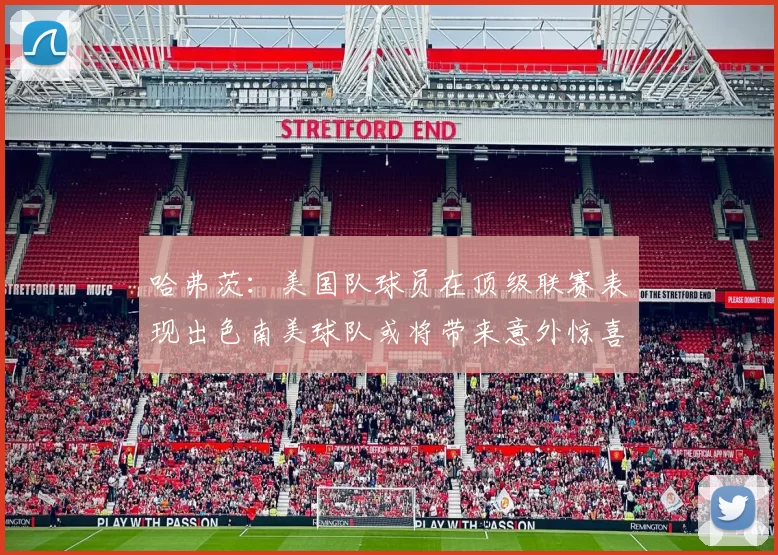 哈弗茨：美国队球员在顶级联赛表现出色南美球队或将带来意外惊喜