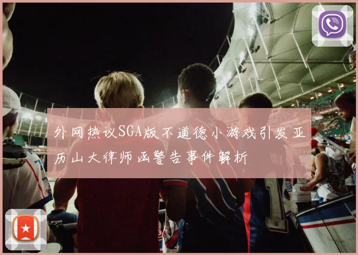 外网热议SGA版不道德小游戏引发亚历山大律师函警告事件解析