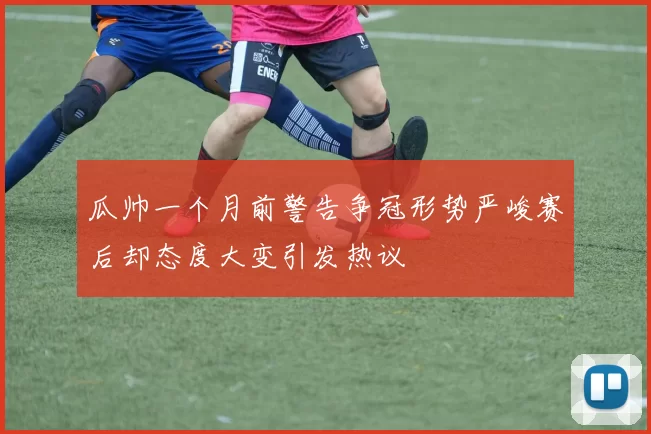 瓜帅一个月前警告争冠形势严峻赛后却态度大变引发热议