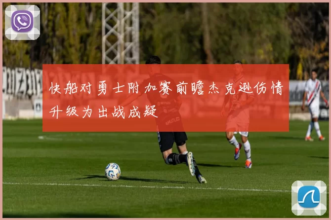 快船对勇士附加赛前瞻杰克逊伤情升级为出战成疑