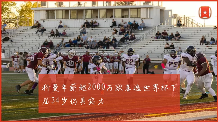 科曼年薪超2000万欧落选世界杯下届34岁仍具实力