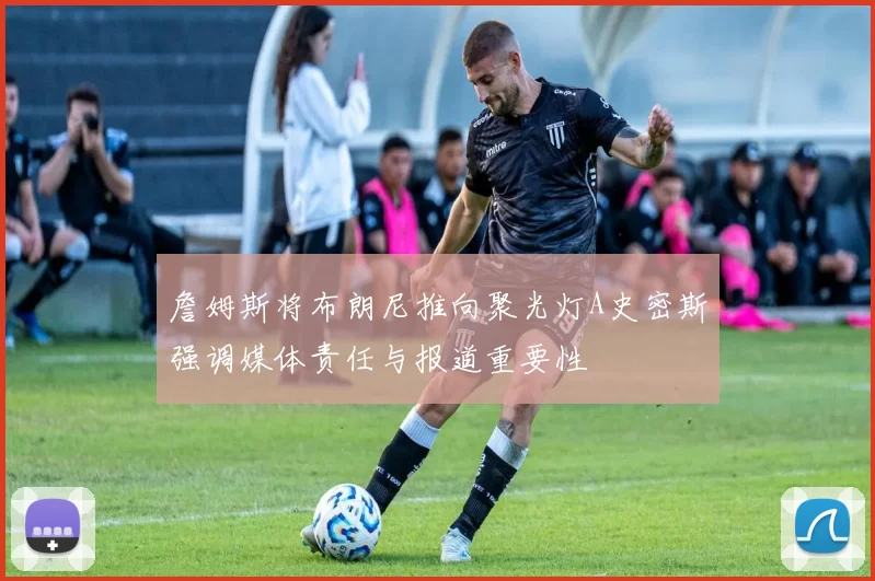 詹姆斯将布朗尼推向聚光灯A史密斯强调媒体责任与报道重要性