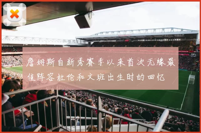 詹姆斯自新秀赛季以来首次无缘最佳阵容杜伦和文班出生时的回忆