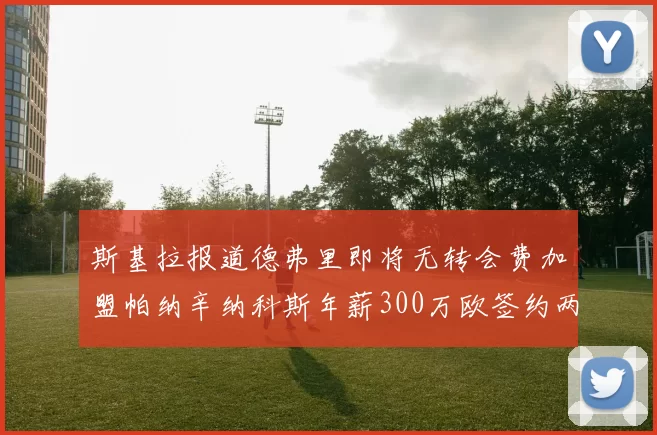 斯基拉报道德弗里即将无转会费加盟帕纳辛纳科斯年薪300万欧签约两年