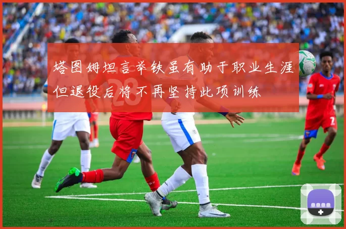 塔图姆坦言举铁虽有助于职业生涯但退役后将不再坚持此项训练