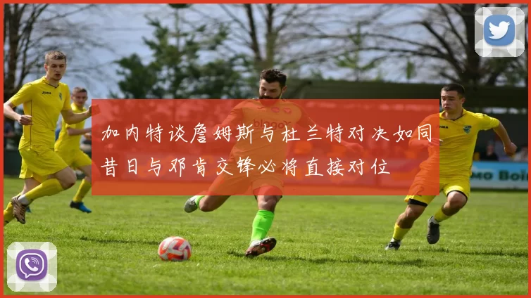 加内特谈詹姆斯与杜兰特对决如同昔日与邓肯交锋必将直接对位
