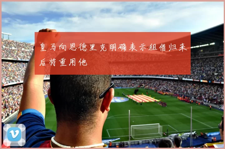 皇马向恩德里克明确表示租借归来后将重用他