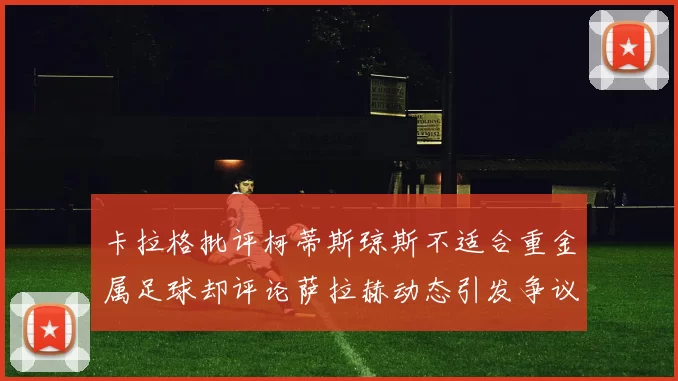 卡拉格批评柯蒂斯琼斯不适合重金属足球却评论萨拉赫动态引发争议