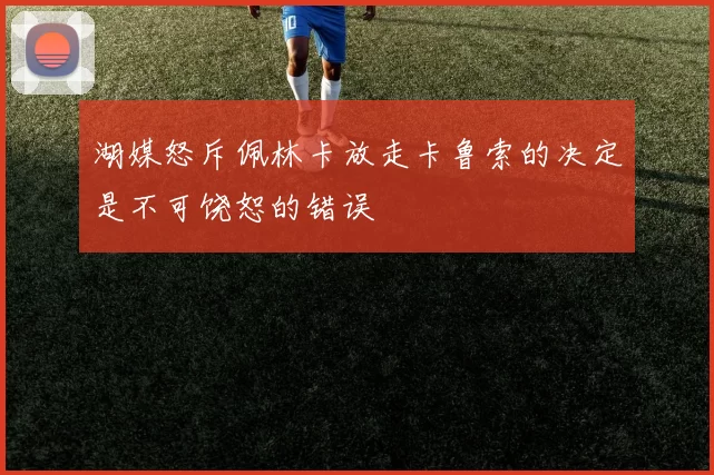 湖媒怒斥佩林卡放走卡鲁索的决定是不可饶恕的错误